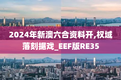 2024年新澳六合资料开,权域落刻据戏_EEF版RE35