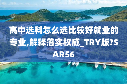 高中选科怎么选比较好就业的专业,解释落实权威_TRY版?SAR56