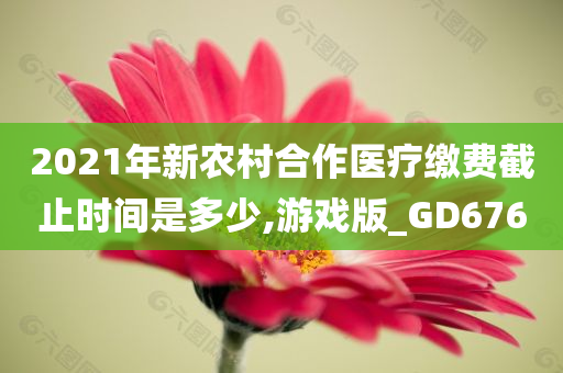 2021年新农村合作医疗缴费截止时间是多少