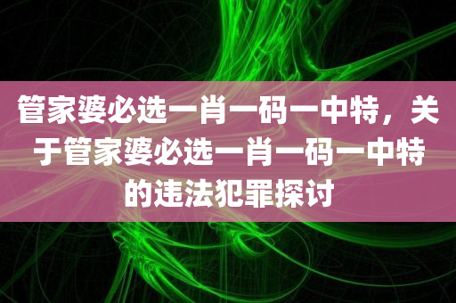 管家婆必选一肖一码一中特，关于管家婆必选一肖一码一中特的违法犯罪探讨