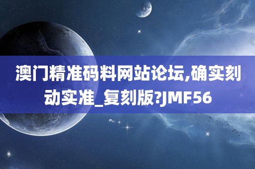 澳门精准码料网站论坛,确实刻动实准_复刻版?JMF56