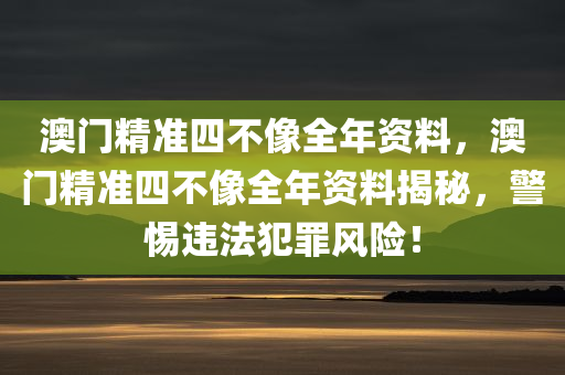 澳门精准四不像全年资料，澳门精准四不像全年资料揭秘，警惕违法犯罪风险！