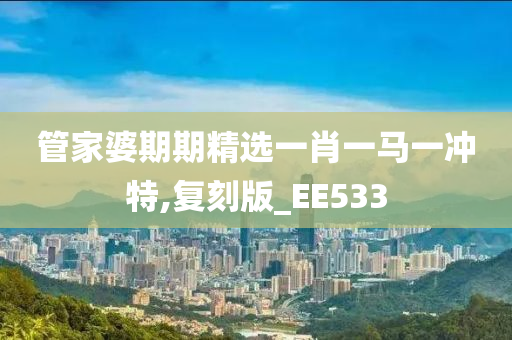 管家婆期期精选一肖一马一冲特,复刻版_EE533