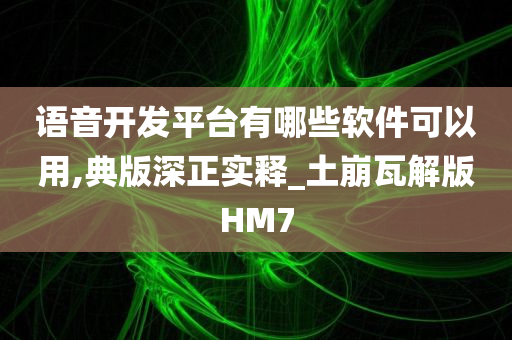 语音开发平台有哪些软件可以用,典版深正实释_土崩瓦解版HM7