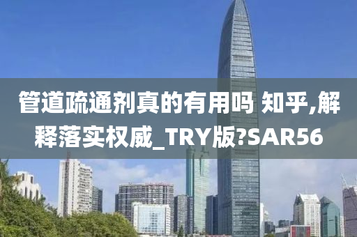 管道疏通剂真的有用吗 知乎,解释落实权威_TRY版?SAR56