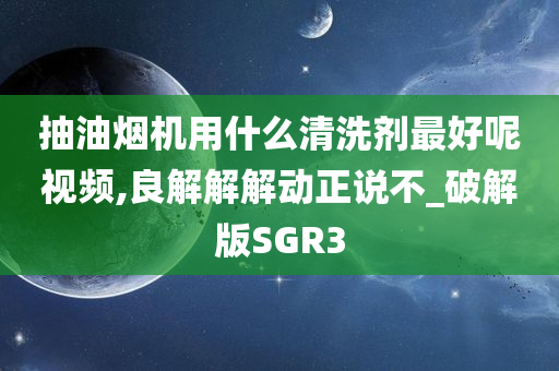 抽油烟机用什么清洗剂最好呢视频,良解解解动正说不_破解版SGR3