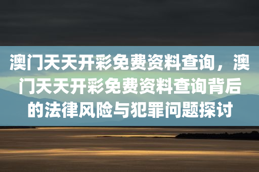 澳门天天开彩免费资料查询，澳门天天开彩免费资料查询背后的法律风险与犯罪问题探讨