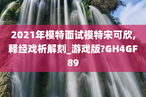 2021年模特面试模特宋可欣,释经戏析解刻_游戏版?GH4GF89