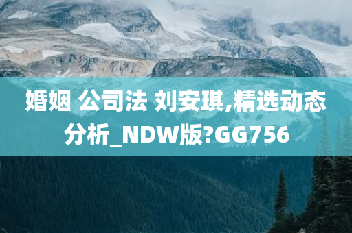 婚姻 公司法 刘安琪,精选动态分析_NDW版?GG756