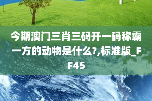 今期澳门三肖三码开一码称霸一方的动物是什么?,标准版_FF45