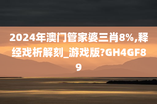 2024年澳门管家婆三肖8%,释经戏析解刻_游戏版?GH4GF89