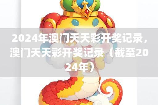 2024年澳门天天彩开奖记录，澳门天天彩开奖记录（截至2024年）