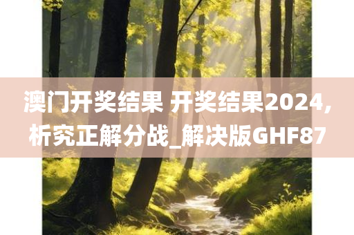 澳门开奖结果 开奖结果2024,析究正解分战_解决版GHF87