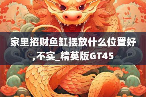 家里招财鱼缸摆放什么位置好,不实_精英版GT45