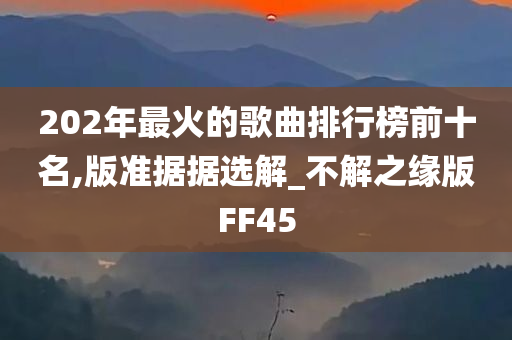 202年最火的歌曲排行榜前十名,版准据据选解_不解之缘版FF45