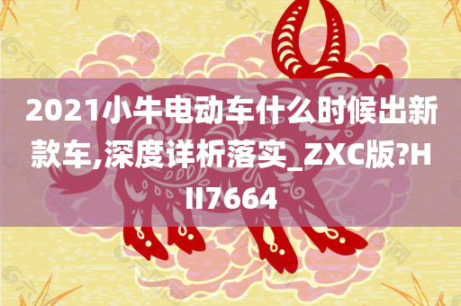 2021小牛电动车什么时候出新款车,深度详析落实_ZXC版?HII7664