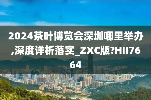 2024茶叶博览会深圳哪里举办,深度详析落实_ZXC版?HII7664