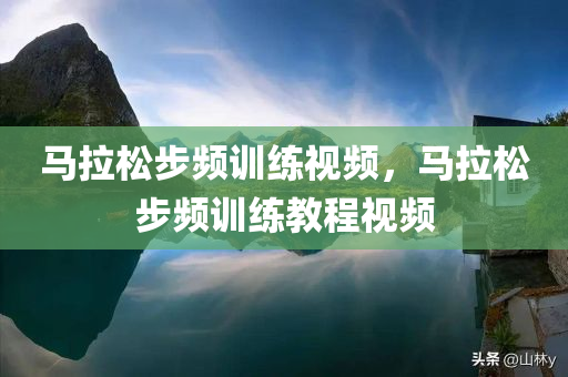 马拉松步频训练视频，马拉松步频训练教程视频