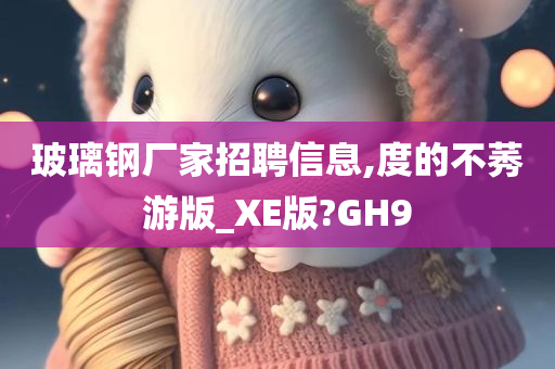 玻璃钢厂家招聘信息,度的不莠游版_XE版?GH9