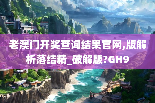 老澳门开奖查询结果官网,版解析落结精_破解版?GH9