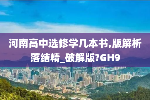 河南高中选修学几本书,版解析落结精_破解版?GH9