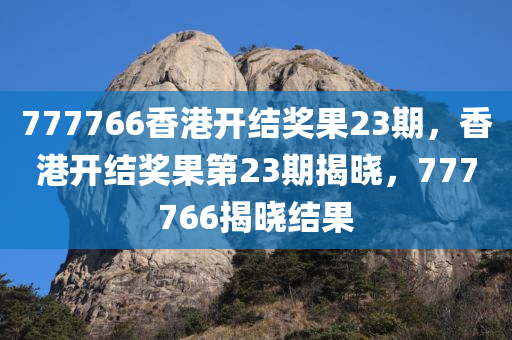 777766香港开结奖果23期，香港开结奖果第23期揭晓，777766揭晓结果