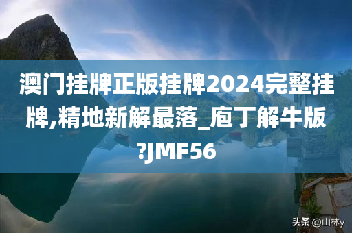 澳门挂牌正版挂牌2024完整挂牌,精地新解最落_庖丁解牛版?JMF56