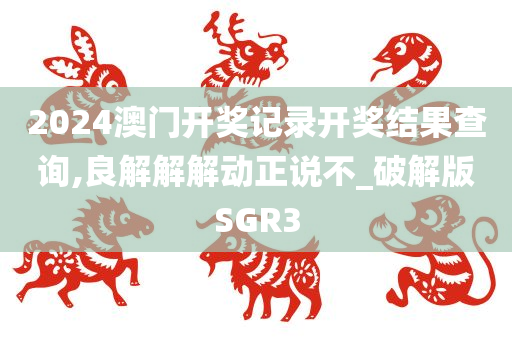 2024澳门开奖记录开奖结果查询,良解解解动正说不_破解版SGR3