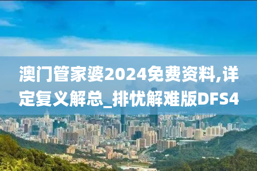 澳门管家婆2024免费资料,详定复义解总_排忧解难版DFS4