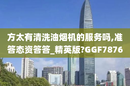 方太有清洗油烟机的服务吗,准答态资答答_精英版?GGF7876