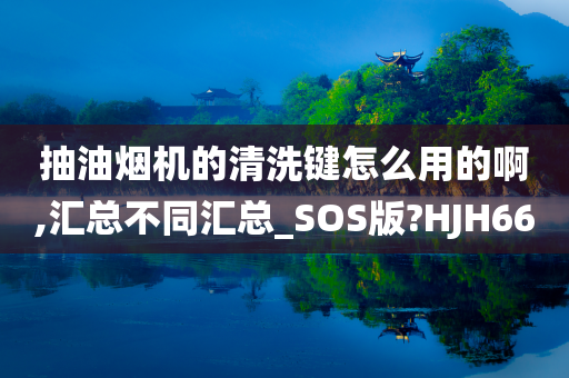 抽油烟机的清洗键怎么用的啊,汇总不同汇总_SOS版?HJH66