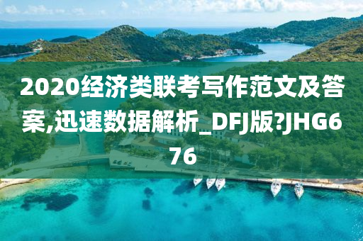 2020经济类联考写作范文及答案,迅速数据解析_DFJ版?JHG676