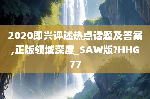 2020即兴评述热点话题及答案,正版领域深度_SAW版?HHG77