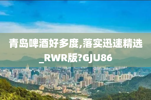 青岛啤酒好多度,落实迅速精选_RWR版?GJU86