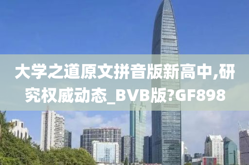 大学之道原文拼音版新高中,研究权威动态_BVB版?GF898