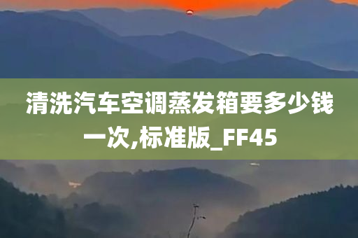 清洗汽车空调蒸发箱要多少钱一次,标准版_FF45