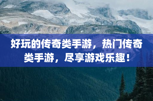 好玩的传奇类手游，热门传奇类手游，尽享游戏乐趣！今晚必出三肖2025_2025新澳门精准免费提供·精确判断