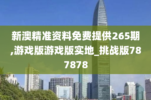 新澳精准资料免费提供265期,游戏版游戏版实地_挑战版787878