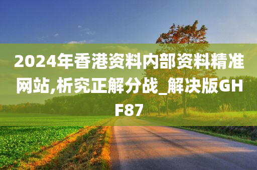 2024年香港资料内部资料精准网站,析究正解分战_解决版GHF87