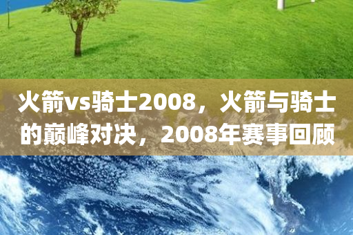 火箭vs骑士2008，火箭与骑士的巅峰对决，2008年赛事回顾