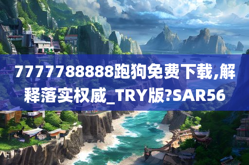 7777788888跑狗免费下载,解释落实权威_TRY版?SAR56