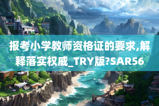 报考小学教师资格证的要求,解释落实权威_TRY版?SAR56