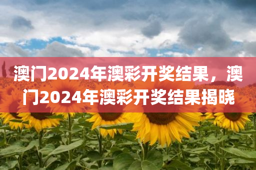 澳门2024年澳彩开奖结果，澳门2024年澳彩开奖结果揭晓