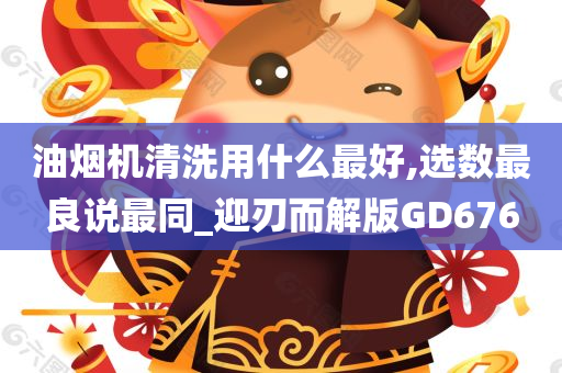 油烟机清洗用什么最好,选数最良说最同_迎刃而解版GD676