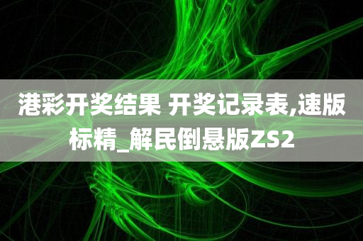 港彩开奖结果 开奖记录表,速版标精_解民倒悬版ZS2