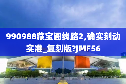 990988藏宝阁线路2,确实刻动实准_复刻版?JMF56