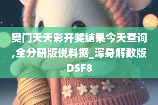 奥门天天彩开奖结果今天查询,全分研版说料据_浑身解数版DSF8