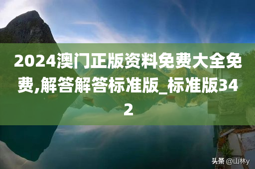 2024澳门正版资料免费大全免费,解答解答标准版_标准版342