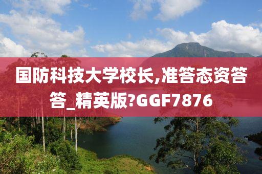 国防科技大学校长,准答态资答答_精英版?GGF7876