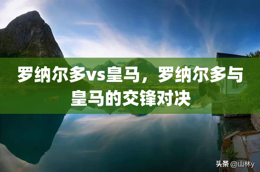 罗纳尔多vs皇马，罗纳尔多与皇马的交锋对决